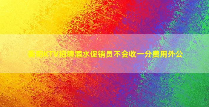 衡阳KTV招聘酒水促销员不会收一分费用外公